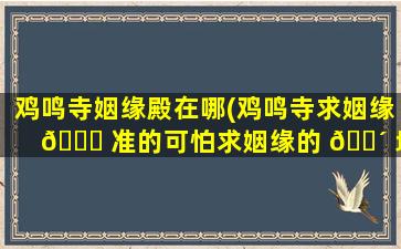鸡鸣寺姻缘殿在哪(鸡鸣寺求姻缘 🍀 准的可怕求姻缘的 🐴 地方)